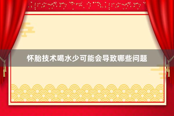 怀胎技术喝水少可能会导致哪些问题