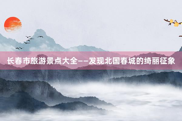 长春市旅游景点大全——发现北国春城的绮丽征象