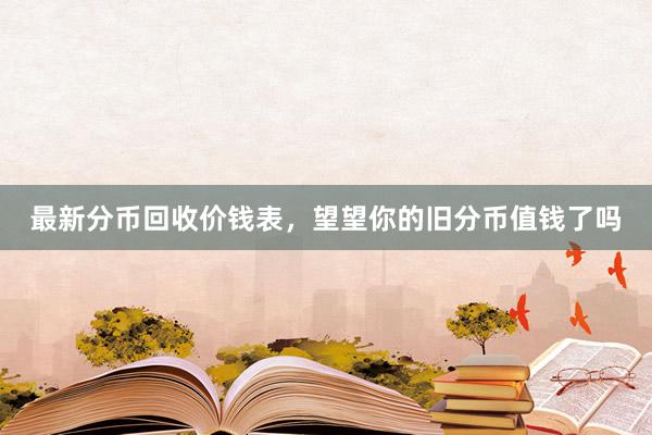最新分币回收价钱表，望望你的旧分币值钱了吗